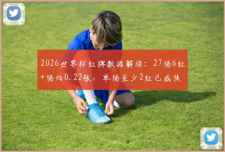 2026世界杯红牌数据解读：27场6红+场均0.22张，单场至少2红已成焦点