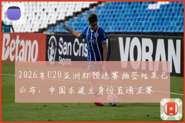 2026年U20亚洲杯预选赛抽签结果已公布，中国东道主身份直通正赛