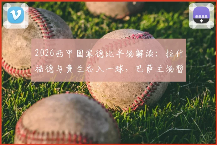 2026西甲国家德比半场解读：拉什福德与费兰各入一球，巴萨主场暂2-0领先皇马，战术解析与赛后观点汇总