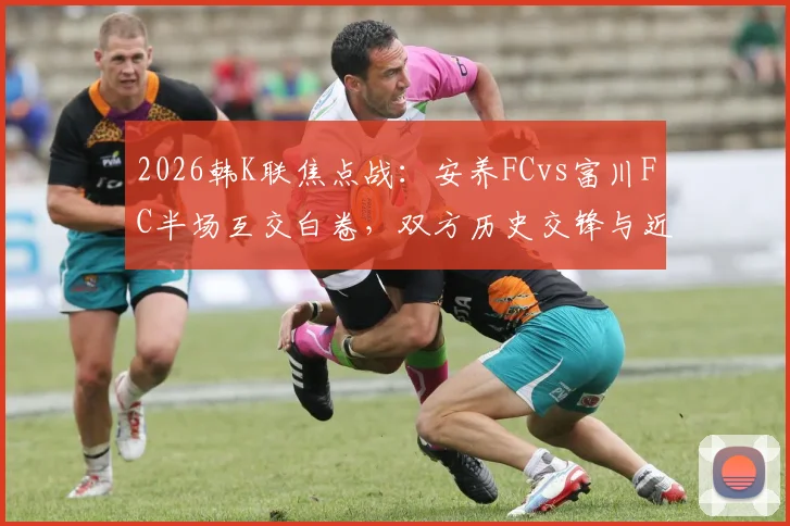 2026韩K联焦点战：安养FCvs富川FC半场互交白卷，双方历史交锋与近期状态深度解读