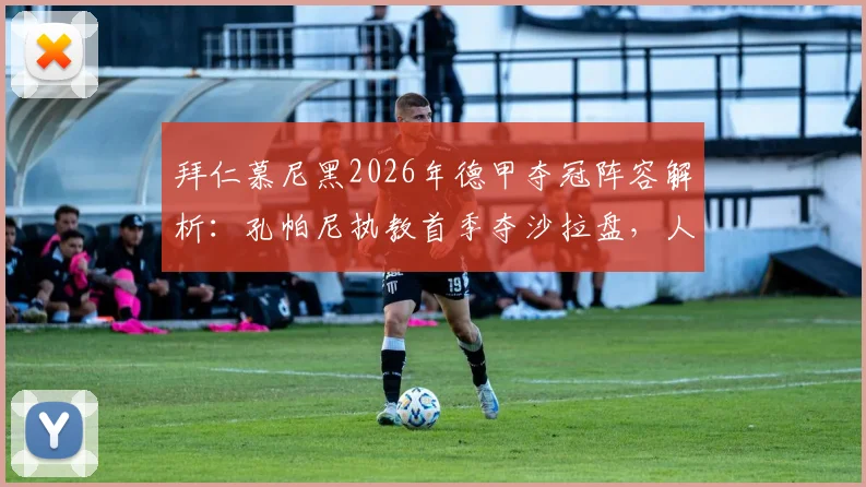 拜仁慕尼黑2026年德甲夺冠阵容解析：孔帕尼执教首季夺沙拉盘，人格魅力如何助力欧冠冲击大耳朵杯？