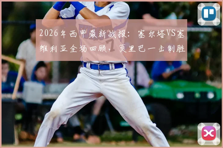 2026年西甲最新战报：塞尔塔VS塞维利亚全场回顾，莫里巴一击制胜助主队全取三分