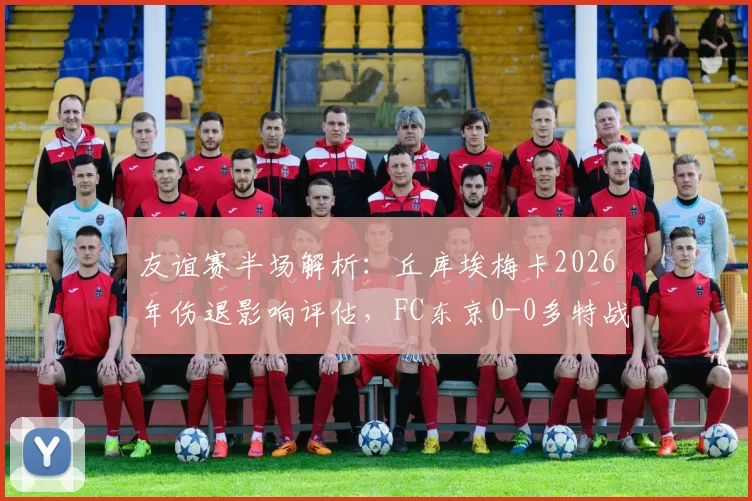 友谊赛半场解析：丘库埃梅卡2026年伤退影响评估，FC东京0-0多特战术复盘与阵容观察