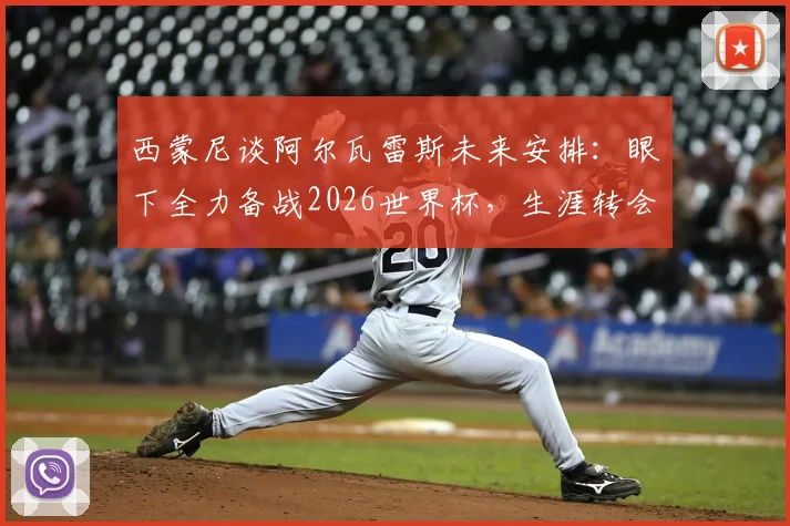 西蒙尼谈阿尔瓦雷斯未来安排：眼下全力备战2026世界杯，生涯转会问题终将解决