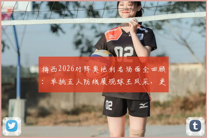 梅西2026对阵奥地利名场面全回顾:单挑五人防线展现球王风采,更衣室领袖风范全解析