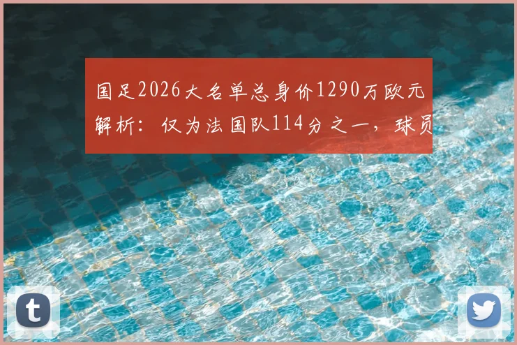 国足2026大名单总身价1290万欧元解析：仅为法国队114分之一，球员身价排行榜与差距原因全览