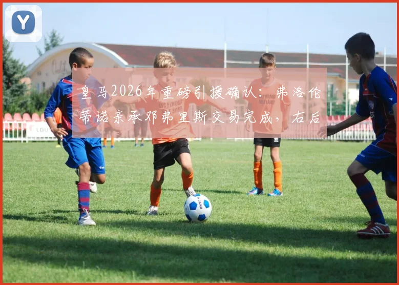 皇马2026年重磅引援确认：弗洛伦蒂诺亲承邓弗里斯交易完成，右后卫位置终获强援