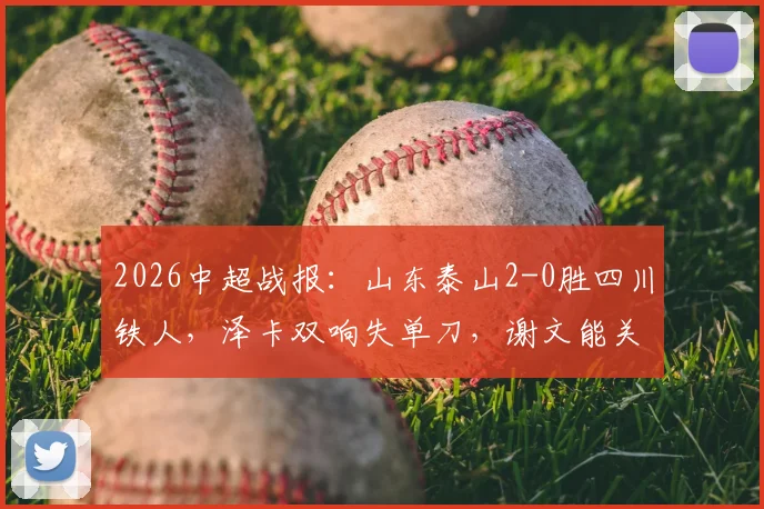 2026中超战报：山东泰山2-0胜四川铁人，泽卡双响失单刀，谢文能关键助攻成亮点