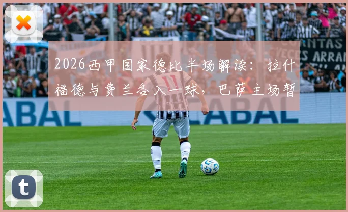 2026西甲国家德比半场解读：拉什福德与费兰各入一球，巴萨主场暂2-0领先皇马，战术解析与赛后观点汇总