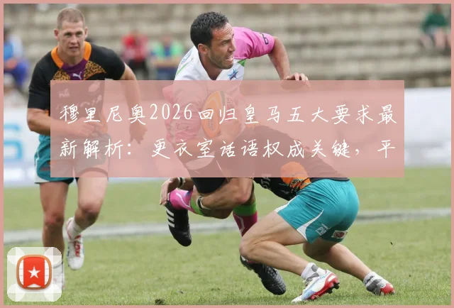 穆里尼奥2026回归皇马五大要求最新解析:更衣室话语权成关键,平图斯去留问题引关注