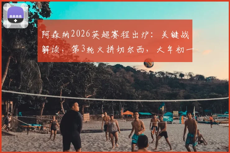 阿森纳2026英超赛程出炉：关键战解读，第3轮火拼切尔西，大年初一焦点战利物浦时间确定