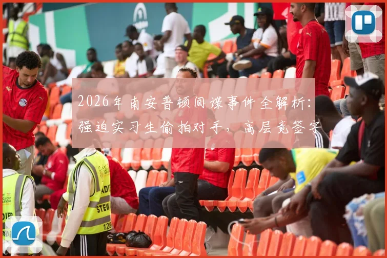 2026年南安普顿间谍事件全解析：强迫实习生偷拍对手，高层竟签字同意，球队诚信再遭质疑