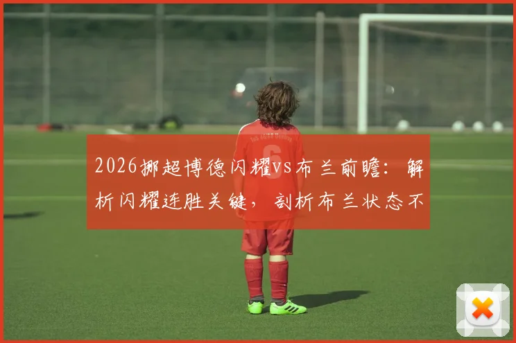 2026挪超博德闪耀vs布兰前瞻:解析闪耀连胜关键,剖析布兰状态不佳原因,附历史交锋与伤病情报