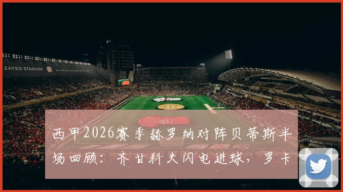 西甲2026赛季赫罗纳对阵贝蒂斯半场回顾:齐甘科夫闪电进球,罗卡关键扳平,1-1激战看点全解析