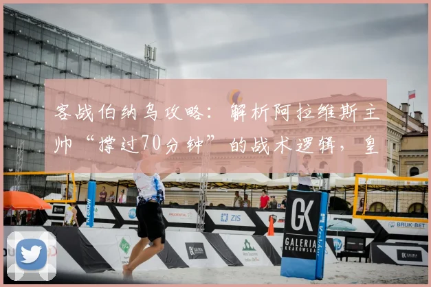 客战伯纳乌攻略：解析阿拉维斯主帅“撑过70分钟”的战术逻辑，皇马高压下的生存指南