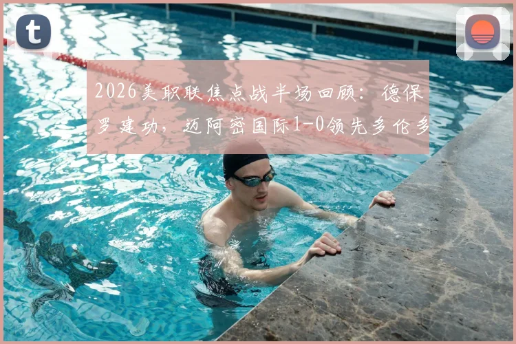 2026美职联焦点战半场回顾:德保罗建功,迈阿密国际1-0领先多伦多FC,关键进球过程详解