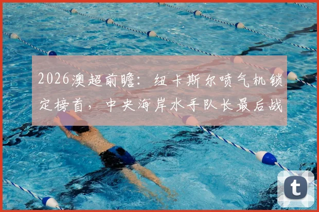 2026澳超前瞻：纽卡斯尔喷气机锁定榜首，中央海岸水手队长最后战役看点全解析