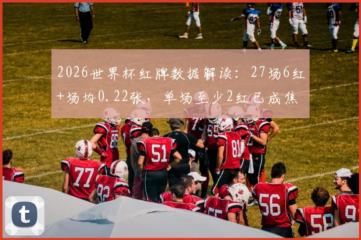 2026世界杯红牌数据解读：27场6红+场均0.22张，单场至少2红已成焦点