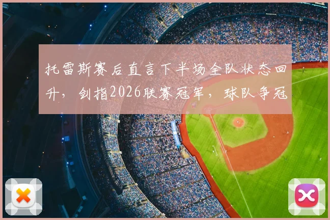 托雷斯赛后直言下半场全队状态回升，剑指2026联赛冠军，球队争冠心态与战术解析