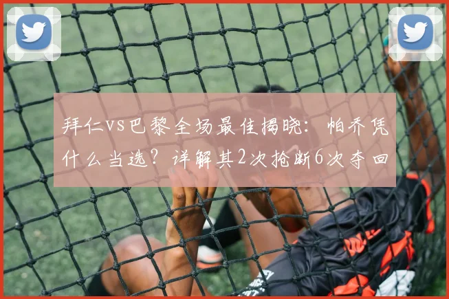 拜仁vs巴黎全场最佳揭晓：帕乔凭什么当选？详解其2次抢断6次夺回球权的防守统治力（2026）