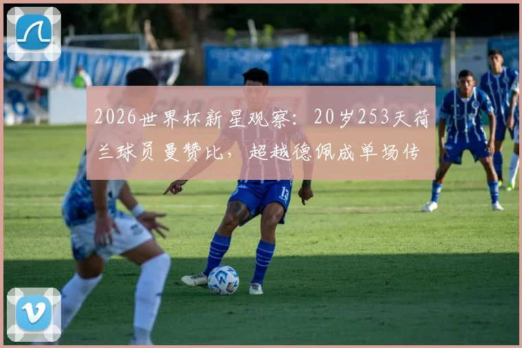 2026世界杯新星观察：20岁253天荷兰球员曼赞比，超越德佩成单场传射最年轻球员，附完整数据与技术特点分析