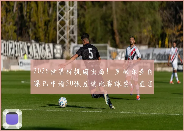 2026世界杯提前出局！罗纳尔多自曝已申请50张后续比赛球票，直言没想到巴西队会淘汰