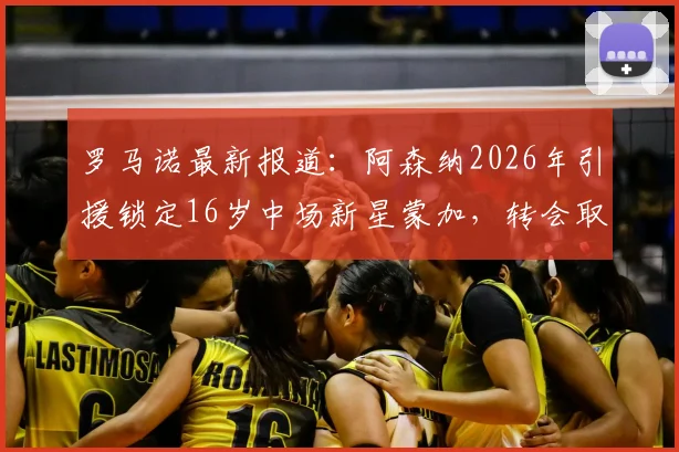 罗马诺最新报道：阿森纳2026年引援锁定16岁中场新星蒙加，转会取得关键进展，球员已同意加盟