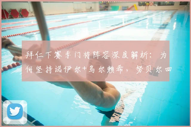 拜仁下赛季门将阵容深度解析:为何坚持诺伊尔+乌尔赖希,努贝尔回归无望的背后考量