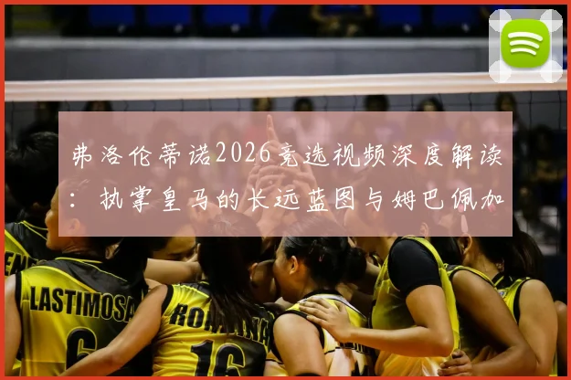 弗洛伦蒂诺2026竞选视频深度解读:执掌皇马的长远蓝图与姆巴佩加盟的战略必然性