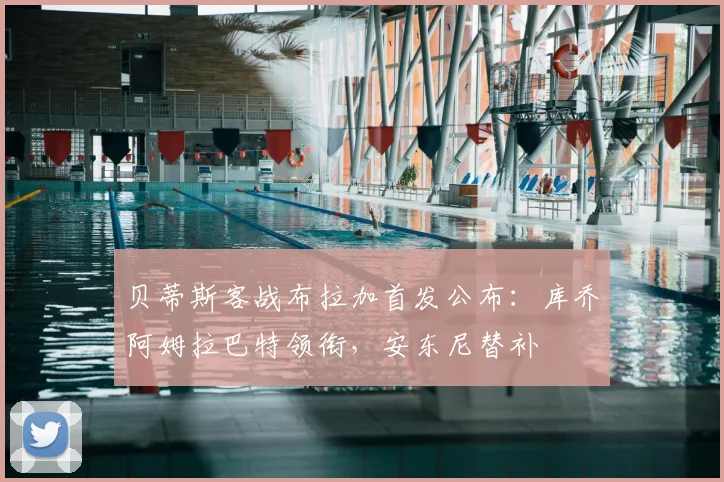 贝蒂斯客战布拉加首发公布：库乔阿姆拉巴特领衔，安东尼替补