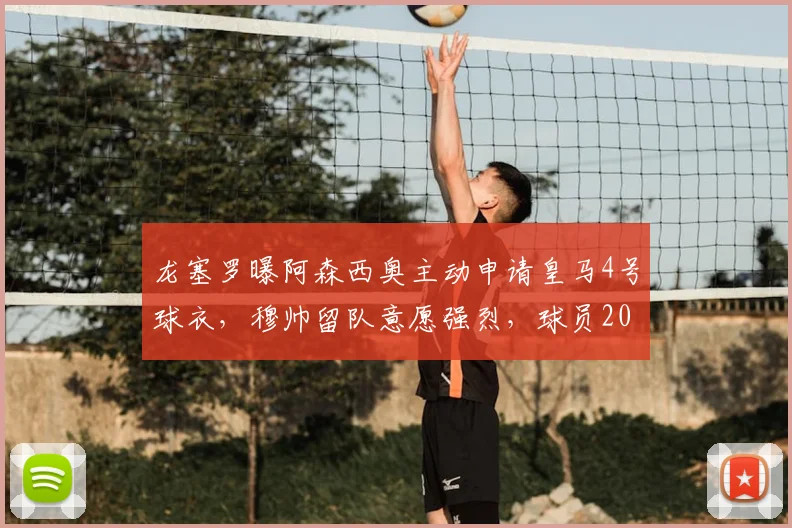 龙塞罗曝阿森西奥主动申请皇马4号球衣，穆帅留队意愿强烈，球员2026动向成焦点
