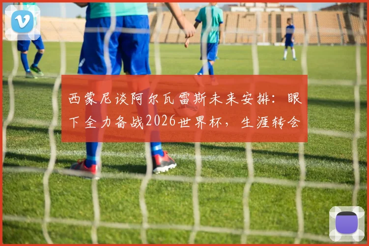 西蒙尼谈阿尔瓦雷斯未来安排：眼下全力备战2026世界杯，生涯转会问题终将解决