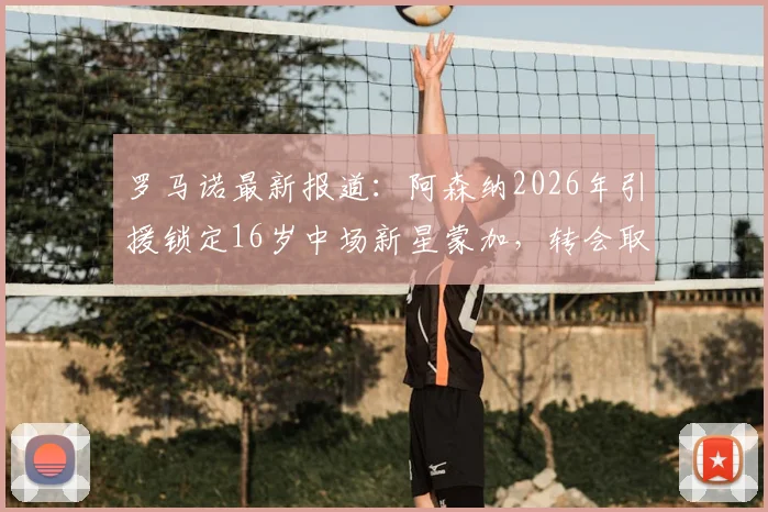 罗马诺最新报道：阿森纳2026年引援锁定16岁中场新星蒙加，转会取得关键进展，球员已同意加盟
